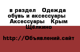  в раздел : Одежда, обувь и аксессуары » Аксессуары . Крым,Щёлкино